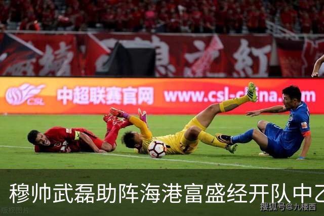 穆帅武磊助阵海港富盛经开队中乙联赛出征仪式