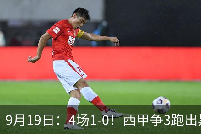 9月19日：4场1-0！西甲争3跑出黑马，豪门弃将联手，6场拿15分追平皇马